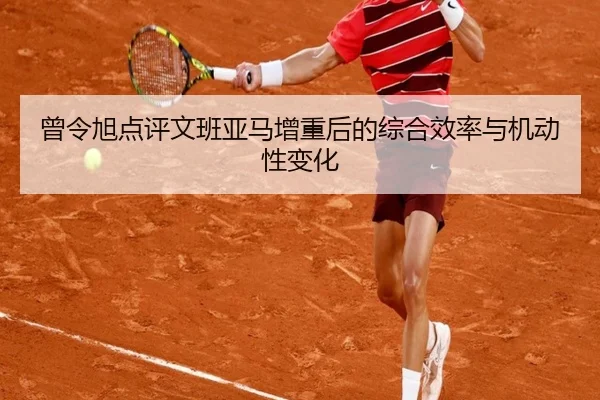 曾令旭点评文班亚马增重后的综合效率与机动性变化